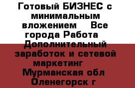 Готовый БИЗНЕС с минимальным вложением! - Все города Работа » Дополнительный заработок и сетевой маркетинг   . Мурманская обл.,Оленегорск г.